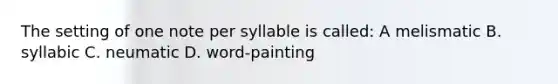 The setting of one note per syllable is called: A melismatic B. syllabic C. neumatic D. word-painting