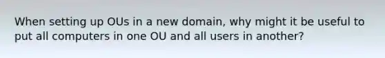 When setting up OUs in a new domain, why might it be useful to put all computers in one OU and all users in another?