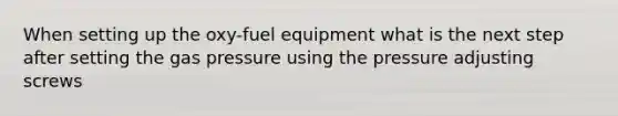 When setting up the oxy-fuel equipment what is the next step after setting the gas pressure using the pressure adjusting screws