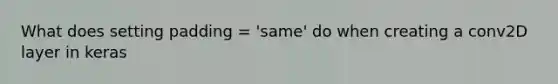 What does setting padding = 'same' do when creating a conv2D layer in keras