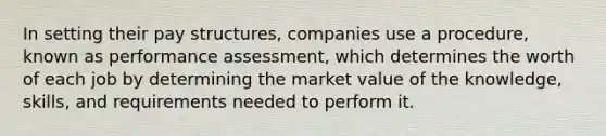 In setting their pay structures, companies use a procedure, known as performance assessment, which determines the worth of each job by determining the market value of the knowledge, skills, and requirements needed to perform it.