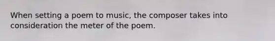 When setting a poem to music, the composer takes into consideration the meter of the poem.