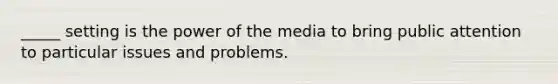 _____ setting is the power of the media to bring public attention to particular issues and problems.