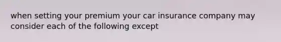 when setting your premium your car insurance company may consider each of the following except