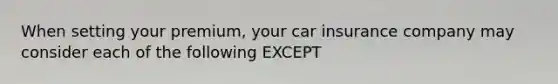 When setting your premium, your car insurance company may consider each of the following EXCEPT