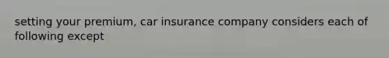 setting your premium, car insurance company considers each of following except