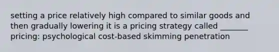 setting a price relatively high compared to similar goods and then gradually lowering it is a pricing strategy called _______ pricing: psychological cost-based skimming penetration