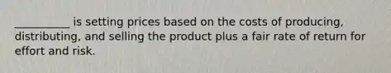 __________ is setting prices based on the costs of producing, distributing, and selling the product plus a fair rate of return for effort and risk.