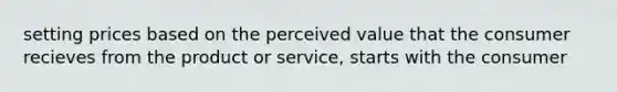 setting prices based on the perceived value that the consumer recieves from the product or service, starts with the consumer