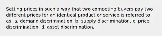 Setting prices in such a way that two competing buyers pay two different prices for an identical product or service is referred to as: a. demand discrimination. b. supply discrimination. c. <a href='https://www.questionai.com/knowledge/kVn3EIqjyf-price-discrimination' class='anchor-knowledge'>price discrimination</a>. d. asset discrimination.