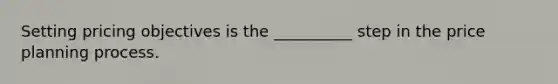 Setting pricing objectives is the __________ step in the price planning process.