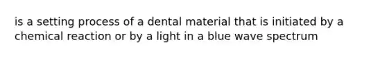 is a setting process of a dental material that is initiated by a chemical reaction or by a light in a blue wave spectrum