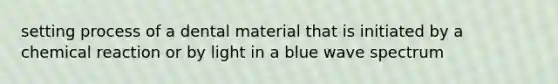 setting process of a dental material that is initiated by a chemical reaction or by light in a blue wave spectrum