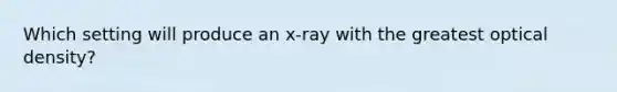 Which setting will produce an x-ray with the greatest optical density?