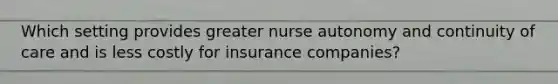 Which setting provides greater nurse autonomy and continuity of care and is less costly for insurance companies?