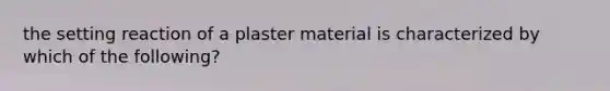 the setting reaction of a plaster material is characterized by which of the following?