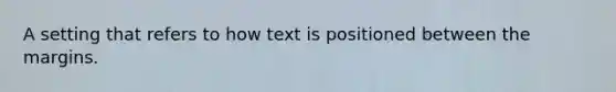 A setting that refers to how text is positioned between the margins.