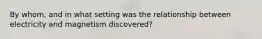 By whom, and in what setting was the relationship between electricity and magnetism discovered?