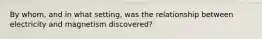 By whom, and in what setting, was the relationship between electricity and magnetism discovered?