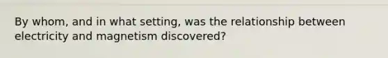 By whom, and in what setting, was the relationship between electricity and magnetism discovered?