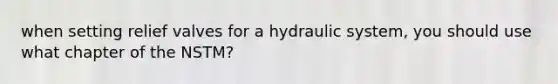 when setting relief valves for a hydraulic system, you should use what chapter of the NSTM?