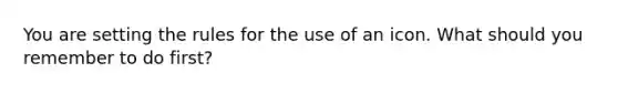 You are setting the rules for the use of an icon. What should you remember to do first?