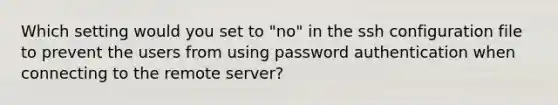 Which setting would you set to "no" in the ssh configuration file to prevent the users from using password authentication when connecting to the remote server?