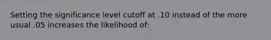 Setting the significance level cutoff at .10 instead of the more usual .05 increases the likelihood of:
