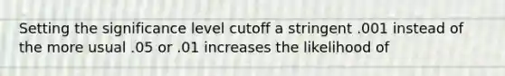 Setting the significance level cutoff a stringent .001 instead of the more usual .05 or .01 increases the likelihood of