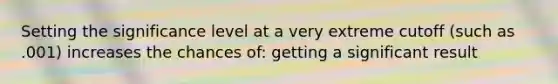 Setting the significance level at a very extreme cutoff (such as .001) increases the chances of: getting a significant result