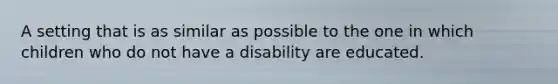 A setting that is as similar as possible to the one in which children who do not have a disability are educated.