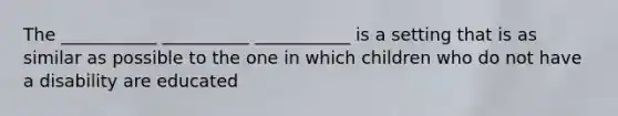 The ___________ __________ ___________ is a setting that is as similar as possible to the one in which children who do not have a disability are educated