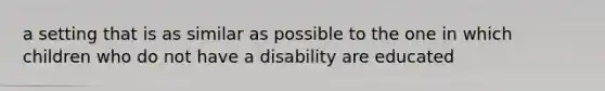 a setting that is as similar as possible to the one in which children who do not have a disability are educated