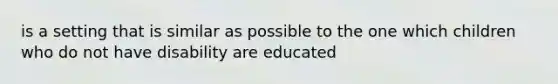 is a setting that is similar as possible to the one which children who do not have disability are educated