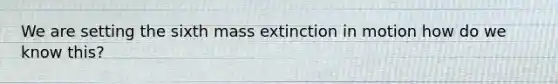 We are setting the sixth mass extinction in motion how do we know this?