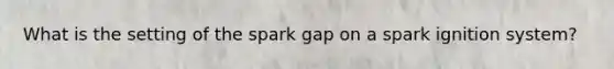 What is the setting of the spark gap on a spark ignition system?