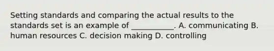 Setting standards and comparing the actual results to the standards set is an example of ___________. A. communicating B. human resources C. decision making D. controlling