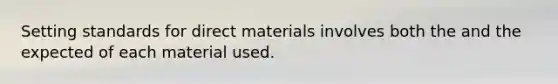 Setting standards for direct materials involves both the and the expected of each material used.