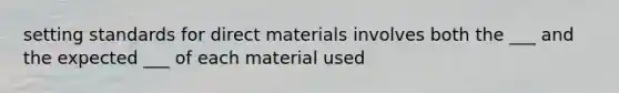 setting standards for direct materials involves both the ___ and the expected ___ of each material used