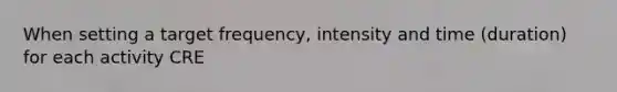 When setting a target frequency, intensity and time (duration) for each activity CRE