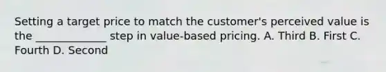 Setting a target price to match the customer's perceived value is the _____________ step in value-based pricing. A. Third B. First C. Fourth D. Second