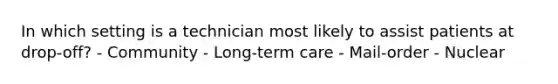 In which setting is a technician most likely to assist patients at drop-off? - Community - Long-term care - Mail-order - Nuclear