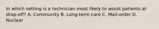 In which setting is a technician most likely to assist patients at drop-off? A. Community B. Long-term care C. Mail-order D. Nuclear