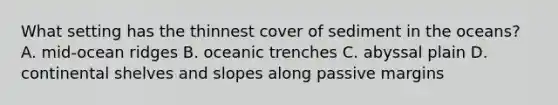 What setting has the thinnest cover of sediment in the oceans? A. mid-ocean ridges B. oceanic trenches C. abyssal plain D. continental shelves and slopes along passive margins