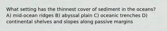 What setting has the thinnest cover of sediment in the oceans? A) mid-ocean ridges B) abyssal plain C) oceanic trenches D) continental shelves and slopes along passive margins