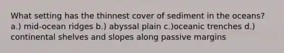 What setting has the thinnest cover of sediment in the oceans? a.) mid-ocean ridges b.) abyssal plain c.)oceanic trenches d.) continental shelves and slopes along passive margins