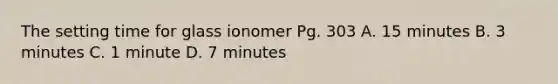 The setting time for glass ionomer Pg. 303 A. 15 minutes B. 3 minutes C. 1 minute D. 7 minutes