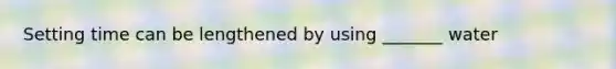 Setting time can be lengthened by using _______ water