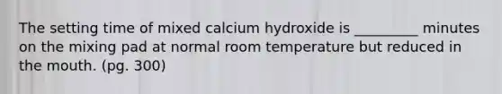 The setting time of mixed calcium hydroxide is _________ minutes on the mixing pad at normal room temperature but reduced in the mouth. (pg. 300)