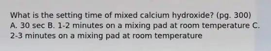 What is the setting time of mixed calcium hydroxide? (pg. 300) A. 30 sec B. 1-2 minutes on a mixing pad at room temperature C. 2-3 minutes on a mixing pad at room temperature